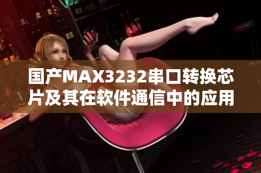 國產(chǎn)MAX3232串口轉(zhuǎn)換芯片及其在軟件通信中的應(yīng)用