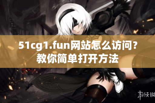 51cg1.fun網(wǎng)站怎么訪問(wèn)？教你簡(jiǎn)單打開(kāi)方法