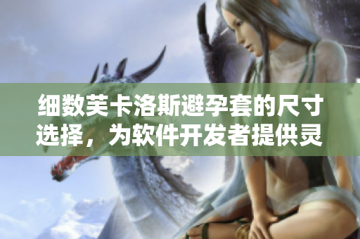 細(xì)數(shù)芙卡洛斯避孕套的尺寸選擇，為軟件開發(fā)者提供靈感