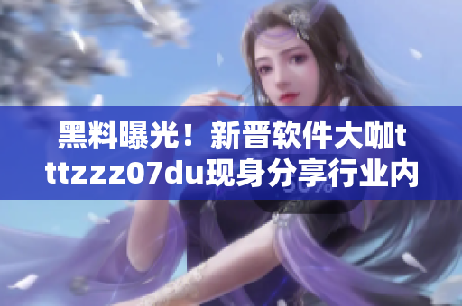 黑料曝光！新晉軟件大咖tttzzz07du現(xiàn)身分享行業(yè)內(nèi)幕