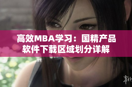 高效MBA學(xué)習(xí)：國精產(chǎn)品軟件下載區(qū)域劃分詳解