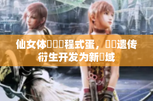 仙女體內(nèi)滿載程式蛋，編碼遺傳衍生開發(fā)為新領(lǐng)域