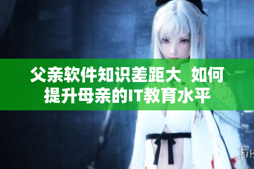 父親軟件知識(shí)差距大  如何提升母親的IT教育水平