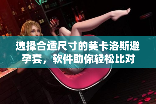 選擇合適尺寸的芙卡洛斯避孕套，軟件助你輕松比對
