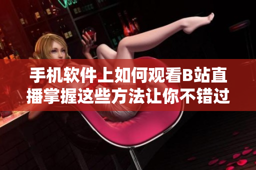 手機軟件上如何觀看B站直播掌握這些方法讓你不錯過任何精彩內(nèi)容!
