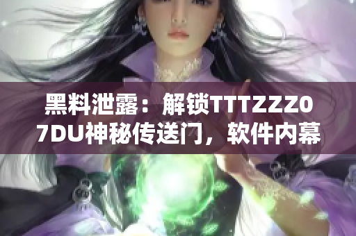 黑料泄露：解鎖TTTZZZ07DU神秘傳送門，軟件內(nèi)幕一覽無(wú)余