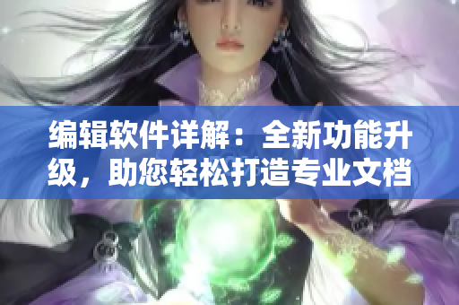 編輯軟件詳解：全新功能升級(jí)，助您輕松打造專(zhuān)業(yè)文檔