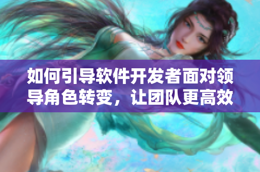 如何引導軟件開發(fā)者面對領導角色轉變，讓團隊更高效