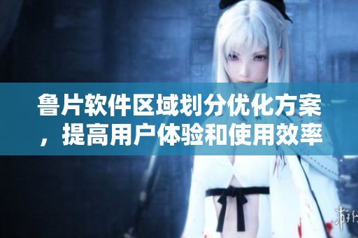 魯片軟件區(qū)域劃分優(yōu)化方案，提高用戶體驗和使用效率