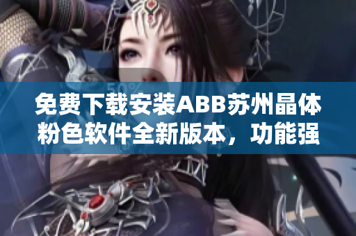 免費下載安裝ABB蘇州晶體粉色軟件全新版本，功能強大使用簡單快捷