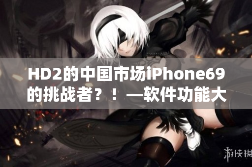 HD2的中國市場iPhone69的挑戰(zhàn)者？！—軟件功能大PK