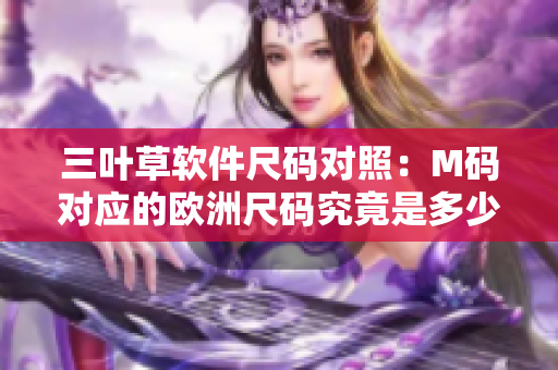 三葉草軟件尺碼對照：M碼對應(yīng)的歐洲尺碼究竟是多少？