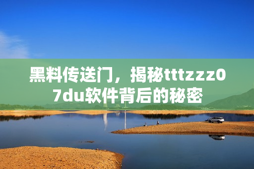 黑料傳送門(mén)，揭秘tttzzz07du軟件背后的秘密