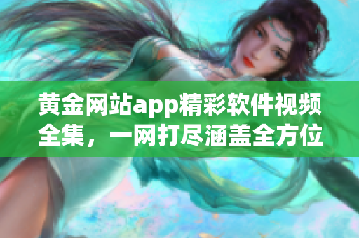 黃金網(wǎng)站app精彩軟件視頻全集，一網(wǎng)打盡涵蓋全方位教程