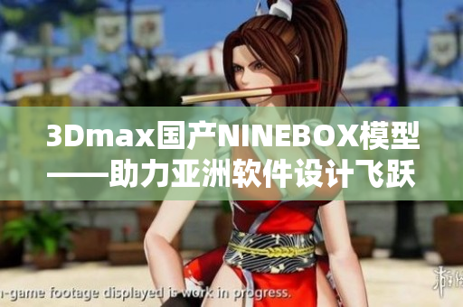 3Dmax國(guó)產(chǎn)NINEBOX模型——助力亞洲軟件設(shè)計(jì)飛躍