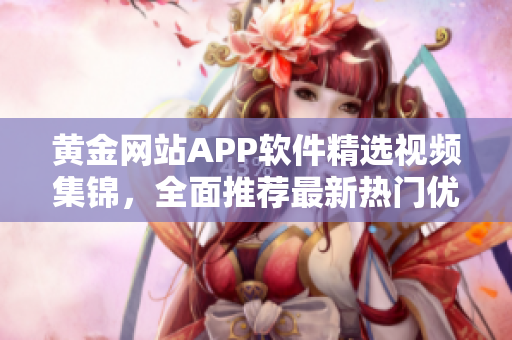 黃金網(wǎng)站APP軟件精選視頻集錦，全面推薦最新熱門優(yōu)質(zhì)內(nèi)容