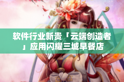 軟件行業(yè)新貴「云端創(chuàng)造者」應用閃耀三城早餐店