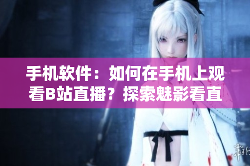 手機軟件：如何在手機上觀看B站直播？探索魅影看直播軟件的新用法