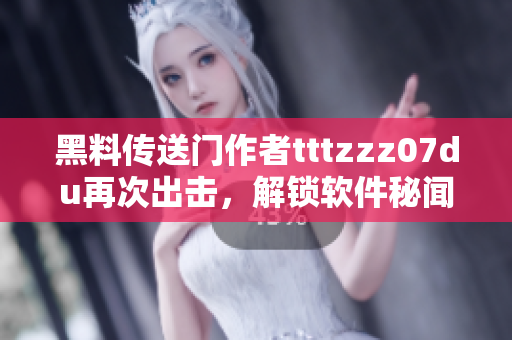 黑料傳送門作者tttzzz07du再次出擊，解鎖軟件秘聞！