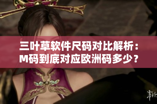 三葉草軟件尺碼對(duì)比解析：M碼到底對(duì)應(yīng)歐洲碼多少？