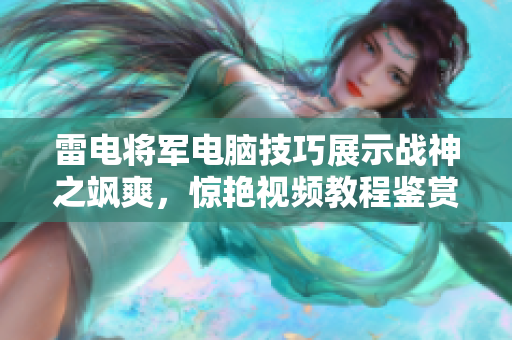 雷電將軍電腦技巧展示戰(zhàn)神之颯爽，驚艷視頻教程鑒賞。