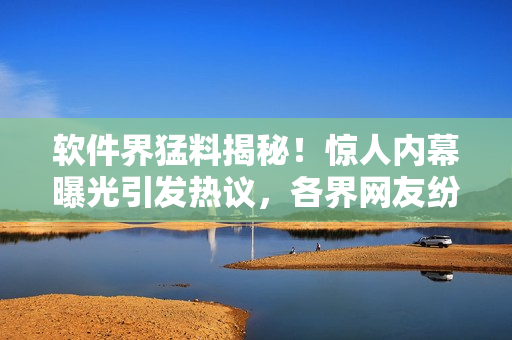 軟件界猛料揭秘！驚人內(nèi)幕曝光引發(fā)熱議，各界網(wǎng)友紛紛圍觀！