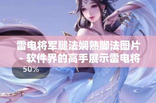 雷電將軍腿法嫻熟腳法圖片 - 軟件界的高手展示雷電將軍級別的技術(shù)實力