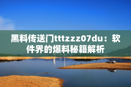 黑料傳送門(mén)tttzzz07du：軟件界的爆料秘籍解析