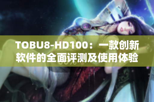 TOBU8-HD100：一款創(chuàng)新軟件的全面評(píng)測(cè)及使用體驗(yàn)分享