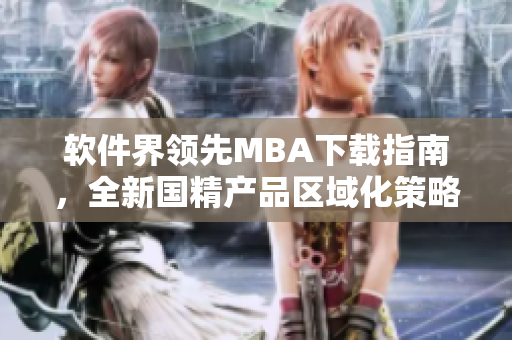 軟件界領先MBA下載指南，全新國精產(chǎn)品區(qū)域化策略詳解