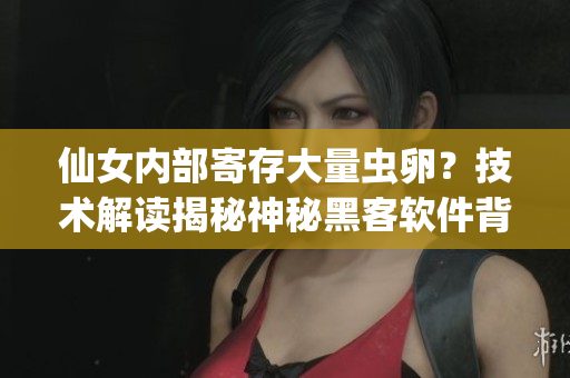 仙女內(nèi)部寄存大量蟲卵？技術(shù)解讀揭秘神秘黑客軟件背后的奧秘