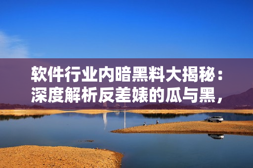 軟件行業(yè)內(nèi)暗黑料大揭秘：深度解析反差婊的瓜與黑，揭露萬里長征背后的秘辛