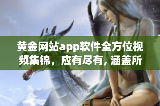 黃金網(wǎng)站app軟件全方位視頻集錦，應(yīng)有盡有, 涵蓋所有關(guān)鍵信息