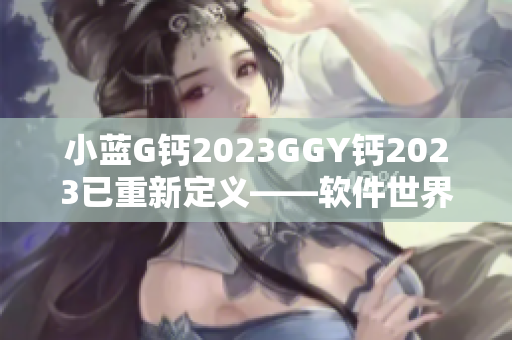 小藍G鈣2023GGY鈣2023已重新定義——軟件世界的巔峰之作