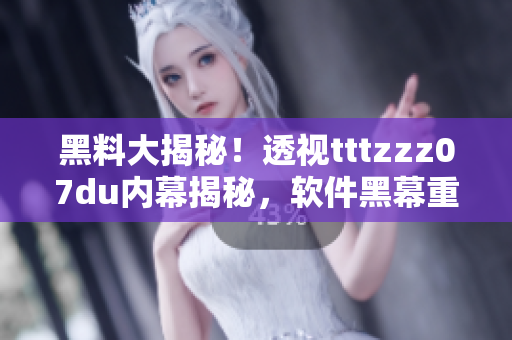 黑料大揭秘！透視tttzzz07du內(nèi)幕揭秘，軟件黑幕重重盡在其中
