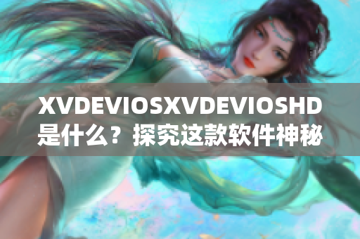 XVDEVIOSXVDEVIOSHD是什么？探究這款軟件神秘面紗