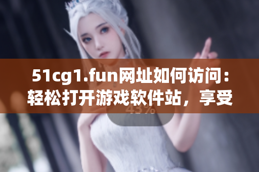 51cg1.fun網(wǎng)址如何訪問：輕松打開游戲軟件站，享受精彩游戲體驗