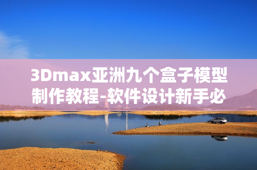 3Dmax亞洲九個(gè)盒子模型制作教程-軟件設(shè)計(jì)新手必看
