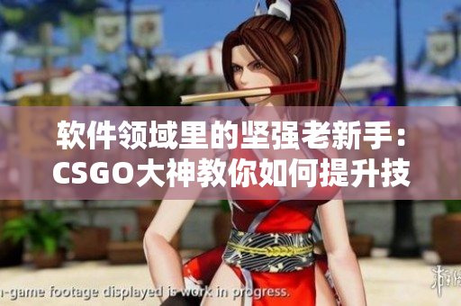 軟件領(lǐng)域里的堅(jiān)強(qiáng)老新手：CSGO大神教你如何提升技術(shù)