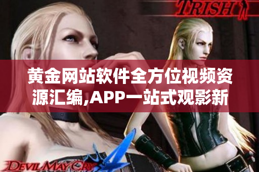 黃金網(wǎng)站軟件全方位視頻資源匯編,APP一站式觀影新體驗