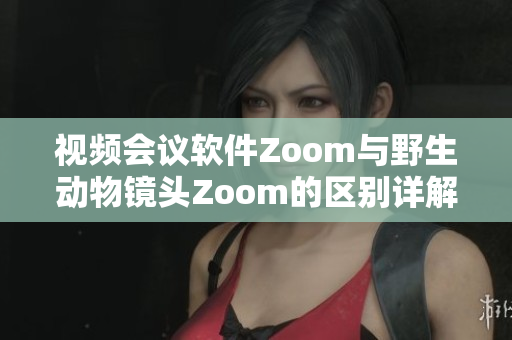 視頻會(huì)議軟件Zoom與野生動(dòng)物鏡頭Zoom的區(qū)別詳解