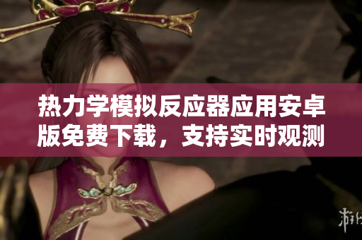 熱力學(xué)模擬反應(yīng)器應(yīng)用安卓版免費(fèi)下載，支持實(shí)時(shí)觀測(cè)反應(yīng)動(dòng)態(tài)