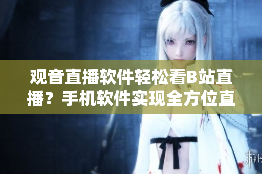 觀音直播軟件輕松看B站直播？手機軟件實現(xiàn)全方位直播體驗