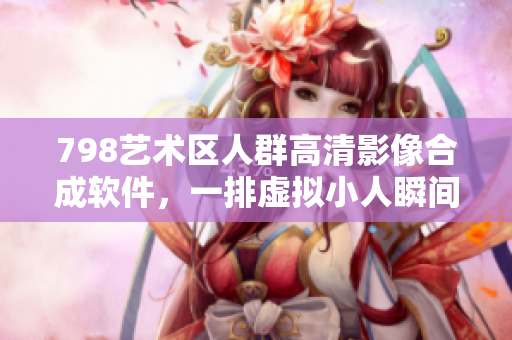 798藝術(shù)區(qū)人群高清影像合成軟件，一排虛擬小人瞬間生成炫酷畫面
