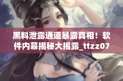 黑料泄露通道暴露真相！軟件內(nèi)幕揭秘大揭露_ttzz07du