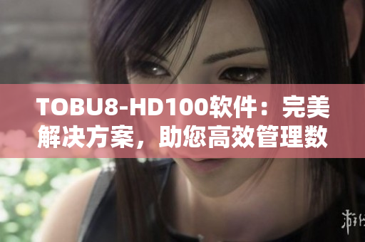 TOBU8-HD100軟件：完美解決方案，助您高效管理數(shù)據(jù)