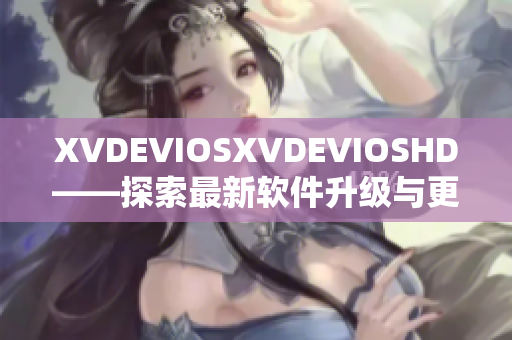 XVDEVIOSXVDEVIOSHD——探索最新軟件升級與更新技術(shù)