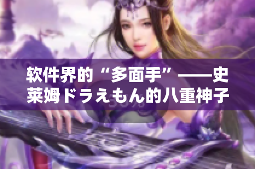 軟件界的“多面手”——史萊姆ドラえもん的八重神子