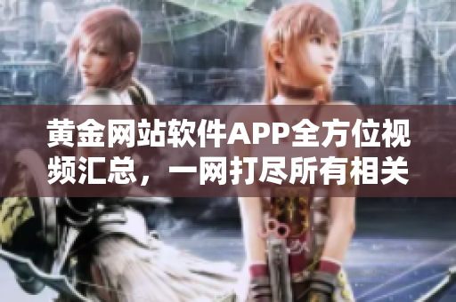 黃金網(wǎng)站軟件APP全方位視頻匯總，一網(wǎng)打盡所有相關(guān)視頻