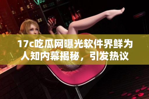17c吃瓜網(wǎng)曝光軟件界鮮為人知內(nèi)幕揭秘，引發(fā)熱議
